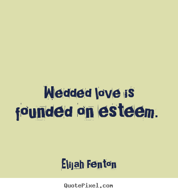 Wedded love is founded on esteem.  Elijah Fenton popular love quote
