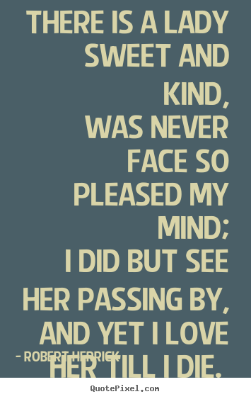 There is a lady sweet and kind, was never face so pleased.. Robert Herrick top love quote