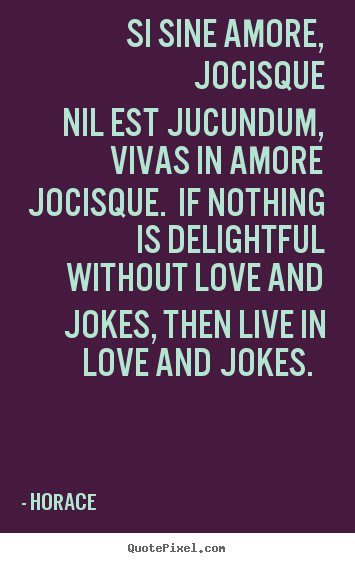 Si sine amore, jocisque nil est jucundum, vivas in amore jocisque... Horace top love quotes