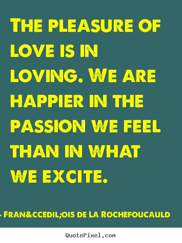 Love quotes - The pleasure of love is in loving. we are happier in the passion we..