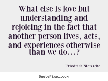 What else is love but understanding and rejoicing.. Friedrich Nietzsche  greatest love quote