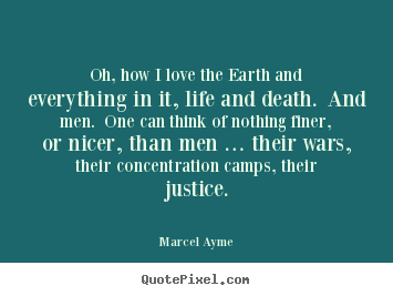 Oh, how i love the earth and everything in it, life.. Marcel Ayme top love quote