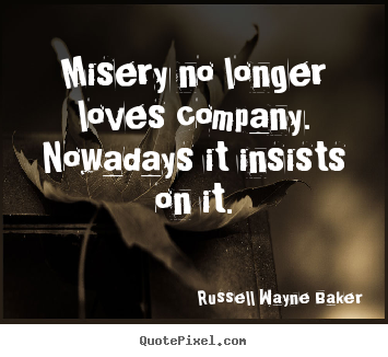 Create custom picture quotes about love - Misery no longer loves company. nowadays it insists on it.