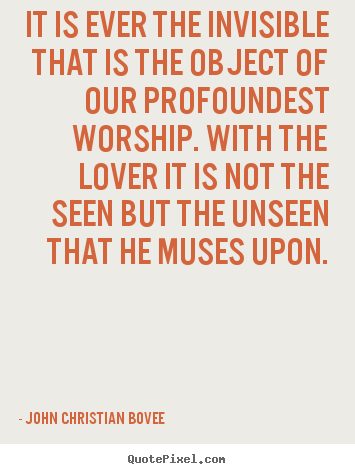 Quotes about love - It is ever the invisible that is the object of our profoundest worship...