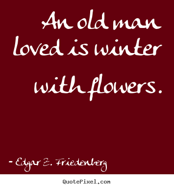 An old man loved is winter with flowers. Edgar Z. Friedenberg famous love quotes