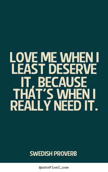 Quotes about love - Love me when i least deserve it, because that's when..