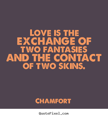 Love is the exchange of two fantasies and the contact of two skins. Chamfort  love quotes