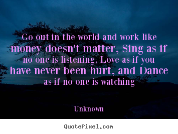 Quotes about love - Go out in the world and work like money doesn't..