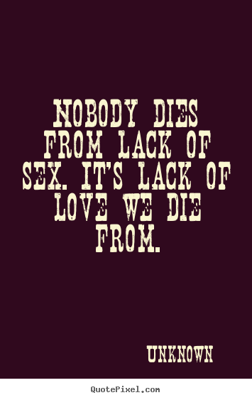 Nobody dies from lack of sex. it's lack of.. Unknown best love quotes