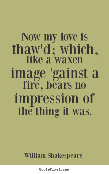 William Shakespeare  poster sayings - Now my love is thaw'd; which, like a waxen image 'gainst a fire,.. - Love quotes