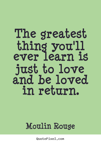Moulin Rouge image sayings - The greatest thing you'll ever learn is just to love and be loved.. - Love quotes