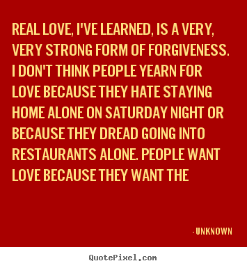 Quotes about love - Real love, i've learned, is a very, very strong form of forgiveness...