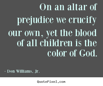 Create poster quote about love - On an altar of prejudice we crucify our own, yet..