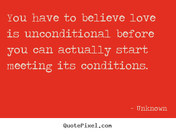 Quotes about love - You have to believe love is unconditional..