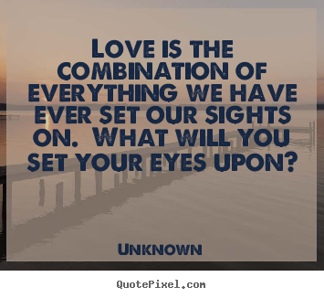 Unknown image quote - Love is the combination of everything we have ever set our sights.. - Love quotes