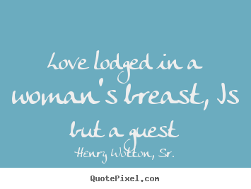 Love lodged in a woman's breast, is but a guest Henry Wotton, Sr.  love quotes