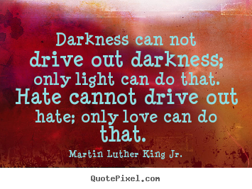 Love quote - Darkness can not drive out darkness; only light can do that...