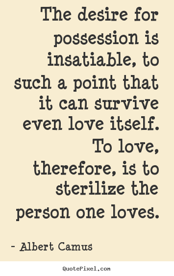 The desire for possession is insatiable, to such a.. Albert Camus  love quote