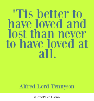 Alfred Lord Tennyson picture quotes - 'tis better to have loved and lost than never to have loved at all. - Love quote