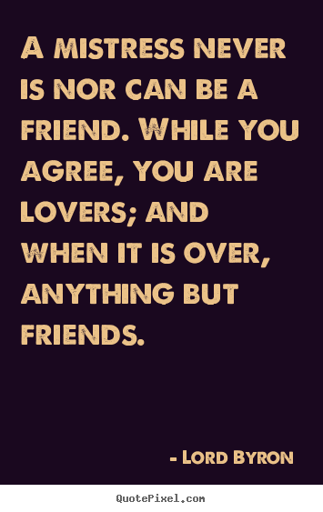 Customize poster quotes about love - A mistress never is nor can be a friend. while you agree,..