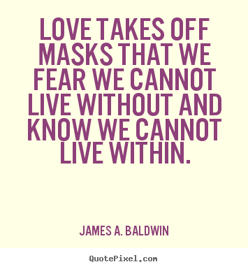 Quotes about love - Love takes off masks that we fear we cannot live..