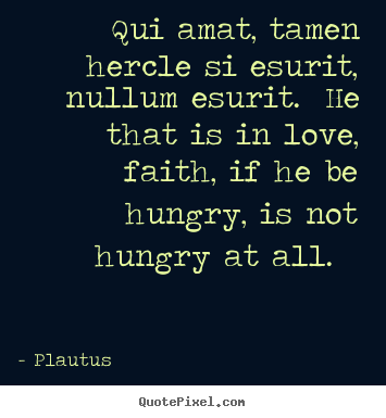 Plautus picture quotes - Qui amat, tamen hercle si esurit, nullum esurit. he that.. - Love quotes