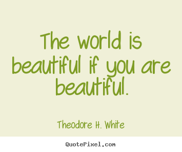 Theodore H. White picture quotes - The world is beautiful if you are beautiful. - Love quotes