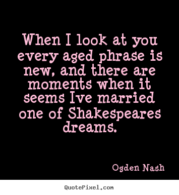 Quotes about love - When i look at you every aged phrase is new, and there are moments..