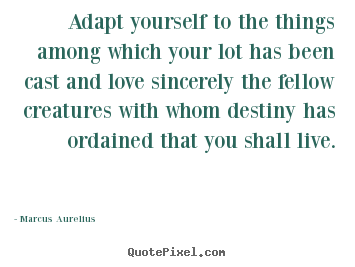 Adapt yourself to the things among which your lot has been cast and.. Marcus Aurelius greatest love quotes