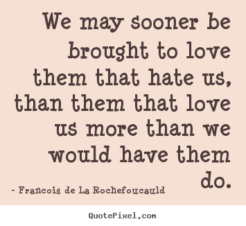 We may sooner be brought to love them that hate us, than.. Francois De La Rochefoucauld  love sayings