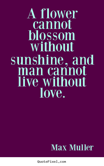 Love quotes - A flower cannot blossom without sunshine, and man cannot live..