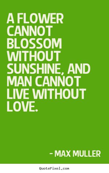 Love quotes - A flower cannot blossom without sunshine, and man..
