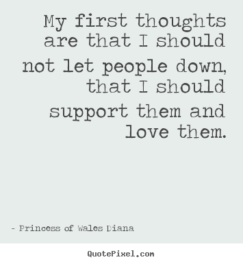 My first thoughts are that i should not let people down,.. Princess Of Wales Diana popular love quotes
