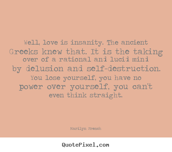 Create picture quotes about love - Well, love is insanity. the ancient greeks knew that. it is the taking..