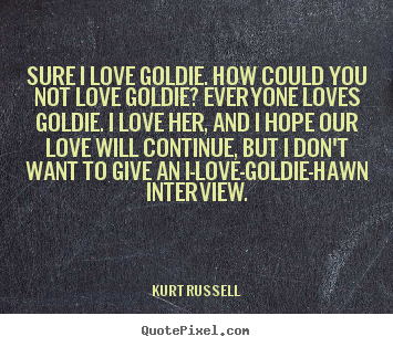 Kurt Russell poster quotes - Sure i love goldie. how could you not love goldie? everyone.. - Love quotes