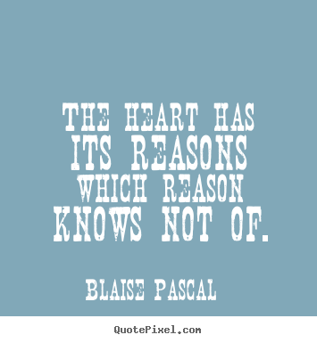 The heart has its reasons which reason knows not of. Blaise Pascal famous love quotes