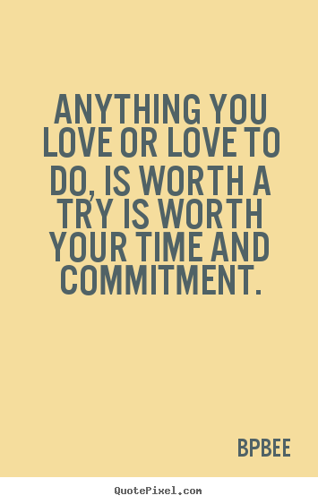 Anything you love or love to do, is worth a try is worth your time.. BPBEE famous love quotes