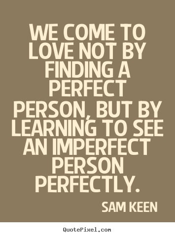 Quote about love - We come to love not by finding a perfect person, but..