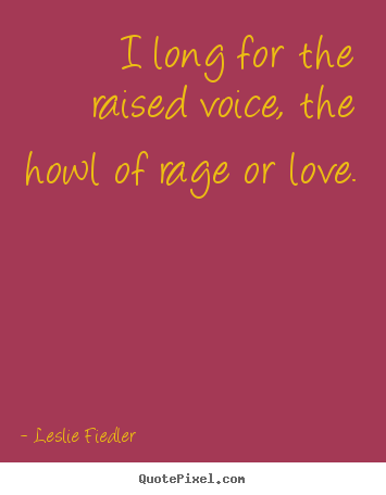 Quotes about love - I long for the raised voice, the howl of rage or love.