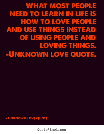 Unknown Love Quote photo quotes - What most people need to learn in life is how to love people.. - Love quotes