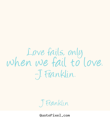 Love fails, only when we fail to love. -j. franklin. J Franklin great love quote