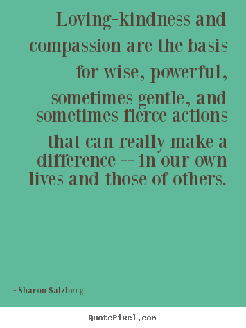 Loving-kindness and compassion are the basis for.. Sharon Salzberg greatest love quotes