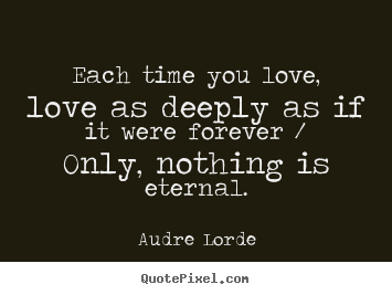 Audre Lorde picture quotes - Each time you love, love as deeply as if it were forever / only, nothing.. - Love quotes