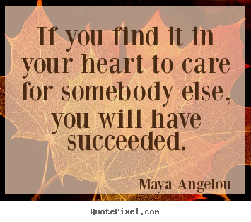 Love quotes - If you find it in your heart to care for somebody else, you will..