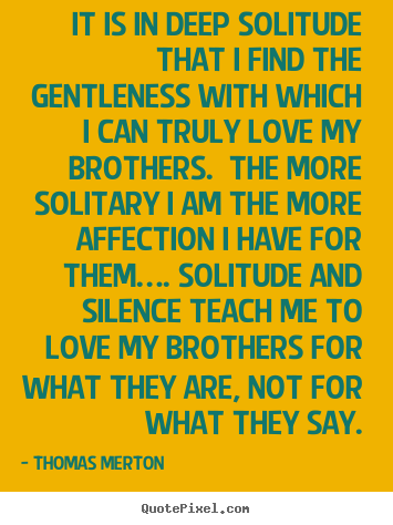 Sayings about love - It is in deep solitude that i find the gentleness with..
