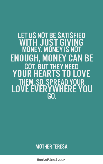 Let us not be satisfied with just giving money. money is not enough,.. Mother Teresa  love quotes