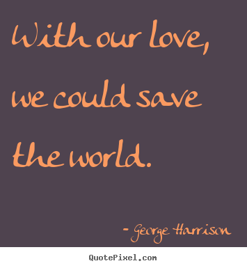 Love quote - With our love, we could save the world.