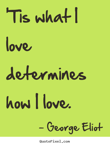 Love quotes - 'tis what i love determines how i love.