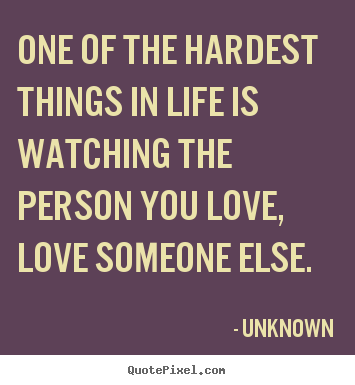 One of the hardest things in life is watching.. Unknown  love quotes