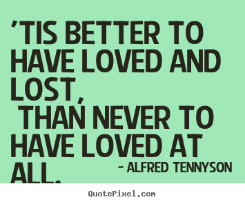 Create custom picture quotes about love - 'tis better to have loved and lost, than never to have..